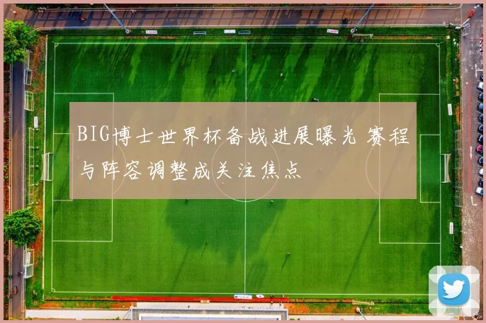BIG博士世界杯备战进展曝光 赛程与阵容调整成关注焦点