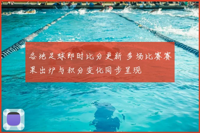 各地足球即时比分更新 多场比赛赛果出炉与积分变化同步呈现